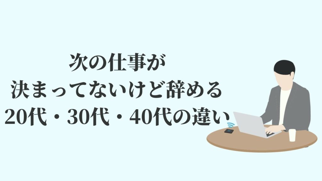 次の仕事が決まってないけど辞める20代・30代・40代の違い
