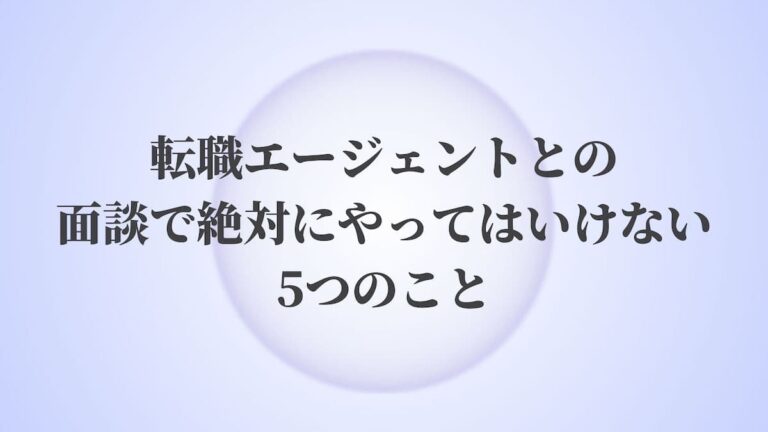 転職エージェントとの面談で絶対にやってはいけない5つのこと